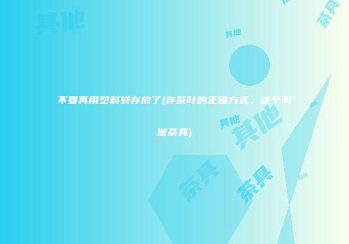 不要再用塑料袋存放了(存茶叶的正确方式，这个叫做茶具)