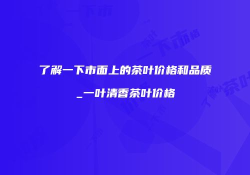 了解一下市面上的茶叶价格和品质_一叶清香茶叶价格