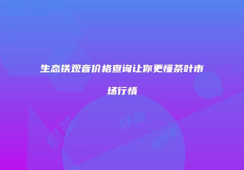 生态铁观音价格查询让你更懂茶叶市场行情