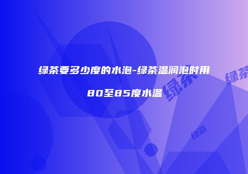 绿茶要多少度的水泡-绿茶温润泡时用80至85度水温
