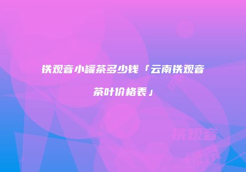 铁观音小罐茶多少钱「云南铁观音茶叶价格表」