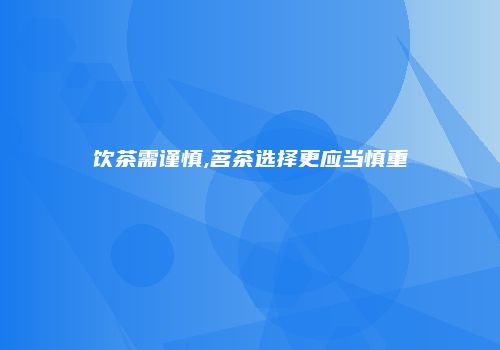 饮茶需谨慎,茗茶选择更应当慎重
