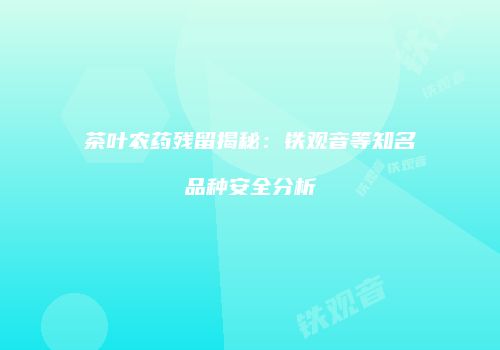 茶叶农药残留揭秘：铁观音等知名品种安全分析