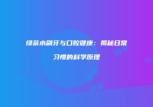 绿茶水刷牙与口腔健康：揭秘日常习惯的科学原理