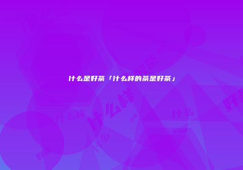 什么是好茶「什么样的茶是好茶」