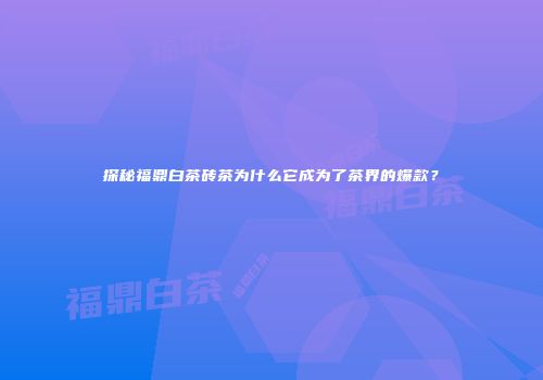探秘福鼎白茶砖茶为什么它成为了茶界的爆款？