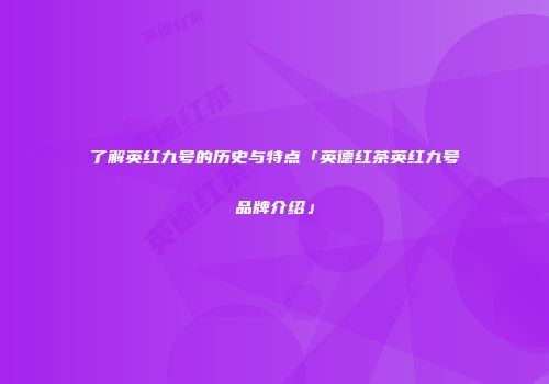 了解英红九号的历史与特点「英德红茶英红九号品牌介绍」