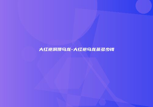 大红袍洞顶乌龙-大红袍乌龙茶多少钱