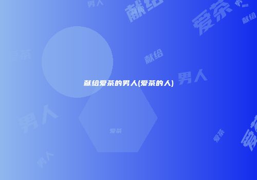 献给爱茶的男人(爱茶的人)