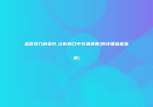 品尝这几种茶叶,让你的口中充满清香(附详细品鉴指南)