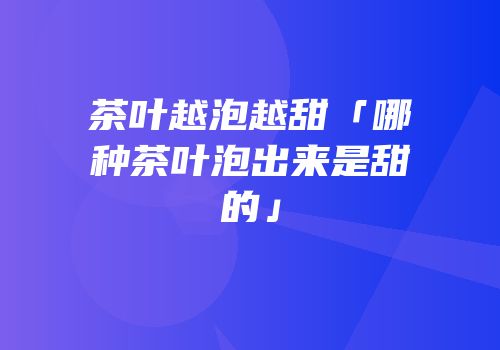 茶叶越泡越甜「哪种茶叶泡出来是甜的」