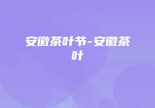 安徽茶叶节-安徽茶叶