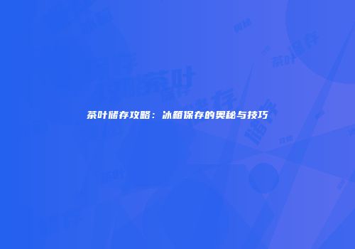茶叶储存攻略：冰箱保存的奥秘与技巧