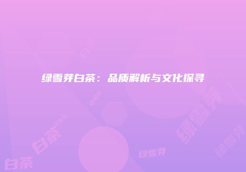 绿雪芽白茶：品质解析与文化探寻