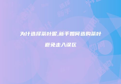 为什选择茶叶呢,新手如何选购茶叶避免走入误区