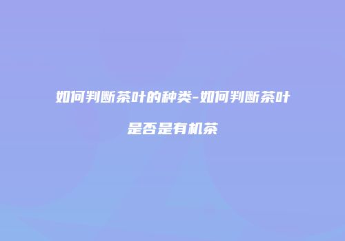 如何判断茶叶的种类-如何判断茶叶是否是有机茶