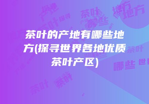 茶叶的产地有哪些地方(探寻世界各地优质茶叶产区)