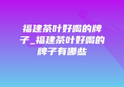福建茶叶好喝的牌子_福建茶叶好喝的牌子有哪些
