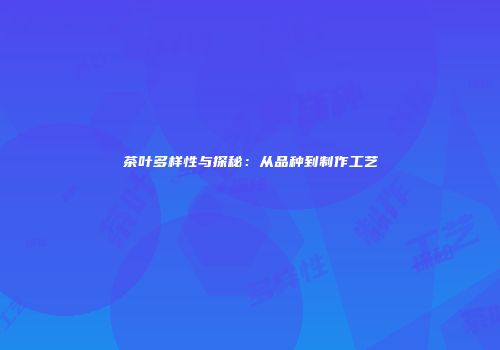 茶叶多样性与探秘：从品种到制作工艺