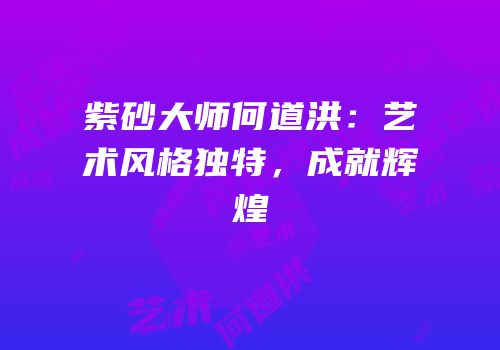 紫砂大师何道洪：艺术风格独特，成就辉煌