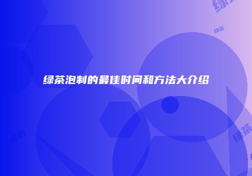 绿茶泡制的最佳时间和方法大介绍