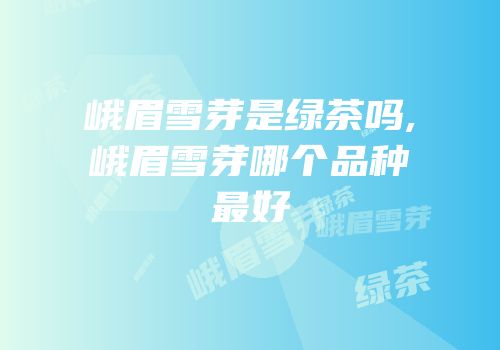 峨眉雪芽是绿茶吗,峨眉雪芽哪个品种最好