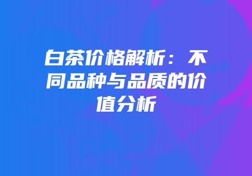 白茶价格解析：不同品种与品质的价值分析