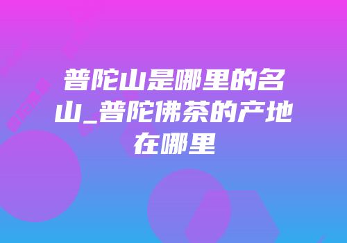 普陀山是哪里的名山_普陀佛茶的产地在哪里