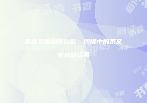 茶香书香相得益彰：阅读中的茶文化韵味探寻