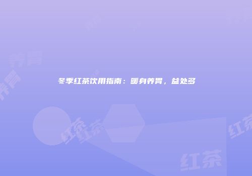 冬季红茶饮用指南：暖身养胃，益处多