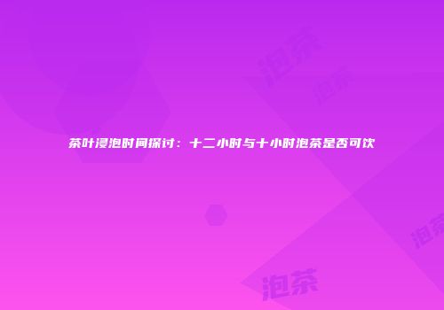 茶叶浸泡时间探讨：十二小时与十小时泡茶是否可饮