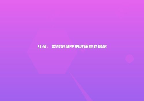 红茶：香醇滋味中的健康益处揭秘