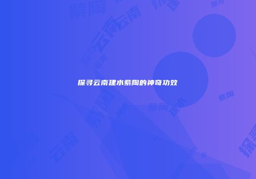 探寻云南建水紫陶的神奇功效