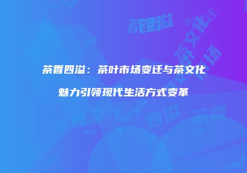 茶香四溢：茶叶市场变迁与茶文化魅力引领现代生活方式变革