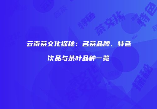 云南茶文化探秘：名茶品牌、特色饮品与茶叶品种一览