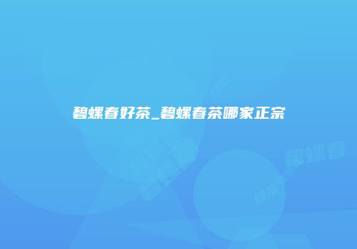 碧螺春好茶_碧螺春茶哪家正宗