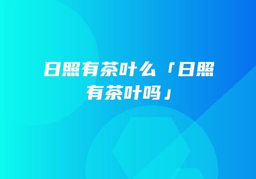 日照有茶叶么「日照有茶叶吗」
