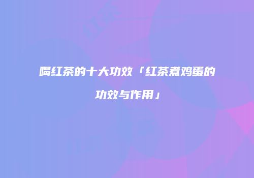 喝红茶的十大功效「红茶煮鸡蛋的功效与作用」