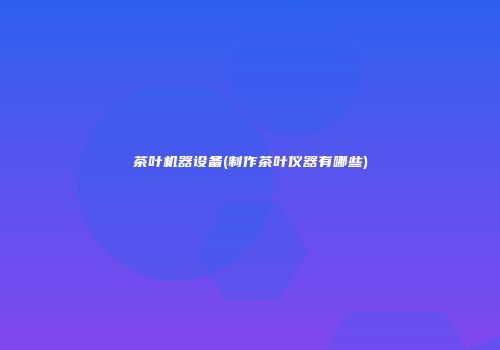 茶叶机器设备(制作茶叶仪器有哪些)