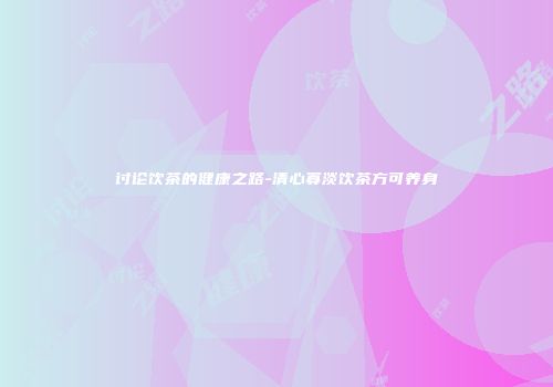 讨论饮茶的健康之路-清心寡淡饮茶方可养身