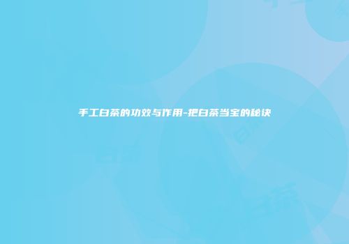 手工白茶的功效与作用-把白茶当宝的秘诀