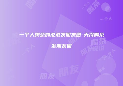 一个人喝茶的说说发朋友圈-天冷喝茶发朋友圈