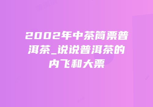 2002年中茶筒票普洱茶_说说普洱茶的内飞和大票