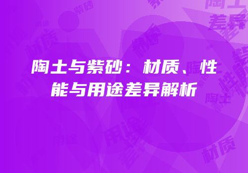 陶土与紫砂：材质、性能与用途差异解析