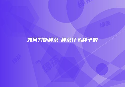 如何判断绿茶-绿茶什么样子的