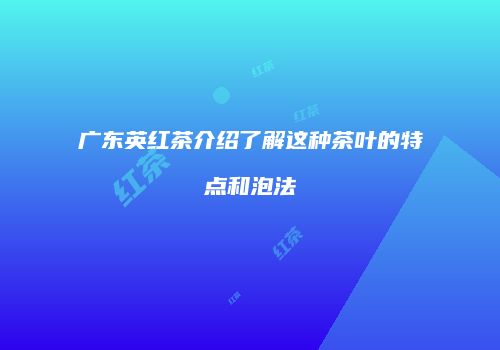 广东英红茶介绍了解这种茶叶的特点和泡法