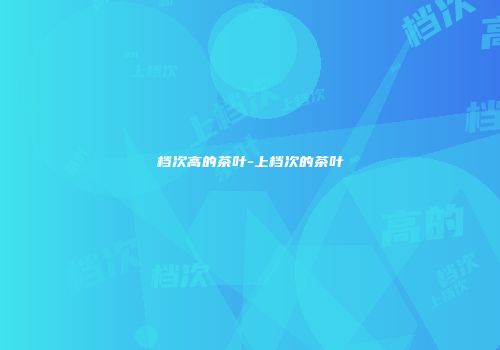 档次高的茶叶-上档次的茶叶