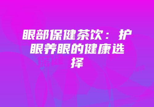 眼部保健茶饮：护眼养眼的健康选择