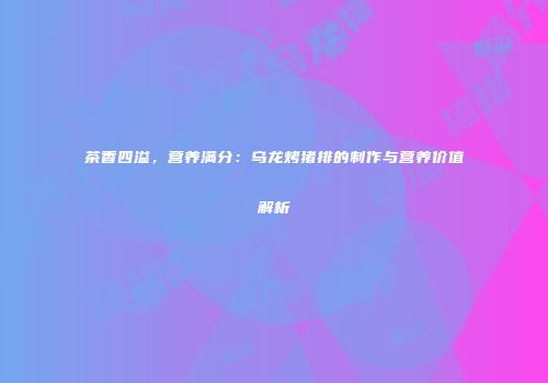 茶香四溢，营养满分：乌龙烤猪排的制作与营养价值解析