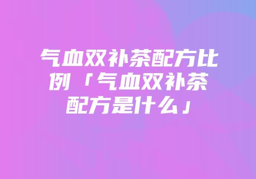 气血双补茶配方比例「气血双补茶配方是什么」